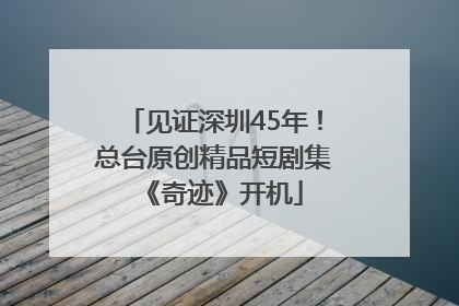 见证深圳45年！总台原创精品短剧集《奇迹》开机
