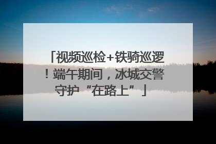 视频巡检+铁骑巡逻！端午期间，冰城交警守护“在路上”
