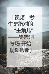视频｜考生是绝对的“主角儿”——笑告别考场 开始规划假期