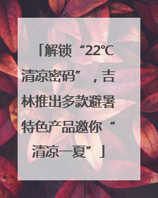 解锁“22℃清凉密码”，吉林推出多款避暑特色产品邀你“清凉一夏”