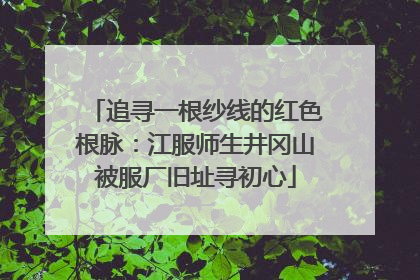 追寻一根纱线的红色根脉：江服师生井冈山被服厂旧址寻初心