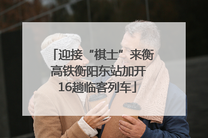 迎接“棋士”来衡 高铁衡阳东站加开16趟临客列车