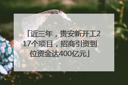 近三年，贵安新开工217个项目，招商引资到位资金达400亿元