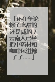 还在争论粽子吃甜的还是咸的？云南人已经把中药材和咖啡包进粽子了……
