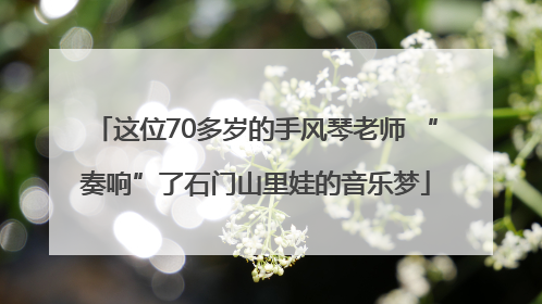 这位70多岁的手风琴老师 “奏响”了石门山里娃的音乐梦