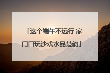 这个端午不远行 家门口玩沙戏水品楚韵