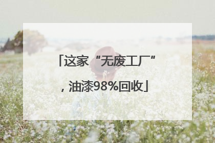 这家“无废工厂”，油漆98%回收