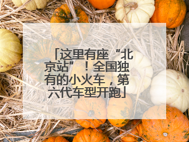 这里有座“北京站”！全国独有的小火车，第六代车型开跑