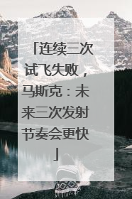 连续三次试飞失败，马斯克：未来三次发射节奏会更快