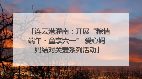 连云港灌南：开展“粽情端午・童享六一” 爱心妈妈结对关爱系列活动