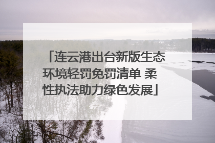 连云港出台新版生态环境轻罚免罚清单 柔性执法助力绿色发展