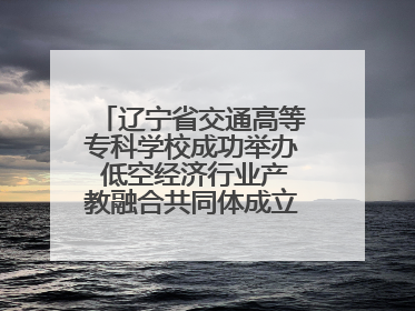 辽宁省交通高等专科学校成功举办 低空经济行业产教融合共同体成立大会暨共建低空经济产教融合新生态论坛