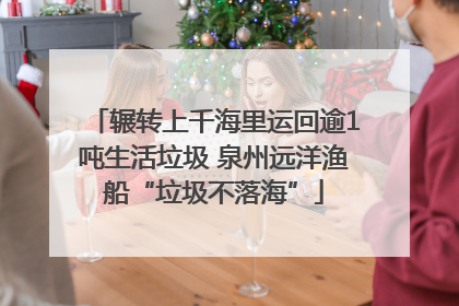 辗转上千海里运回逾1吨生活垃圾 泉州远洋渔船“垃圾不落海”