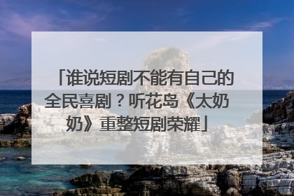 谁说短剧不能有自己的全民喜剧？听花岛《太奶奶》重整短剧荣耀