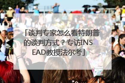 谈判专家怎么看特朗普的谈判方式？专访INSEAD教授法尔考