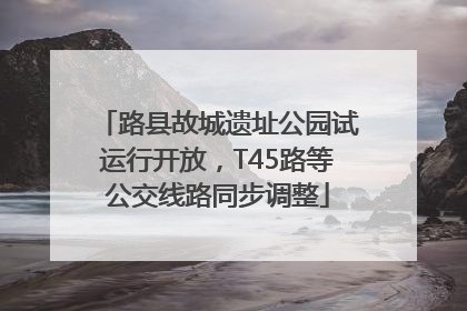 路县故城遗址公园试运行开放，T45路等公交线路同步调整