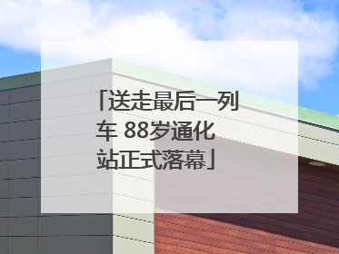 送走最后一列车 88岁通化站正式落幕