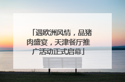 遇欧洲风情，品猪肉盛宴，天津餐厅推广活动正式启幕
