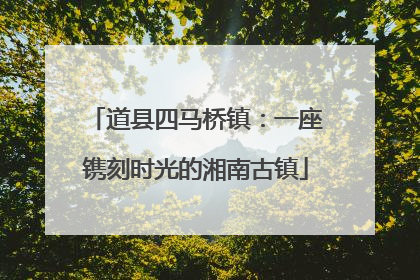 道县四马桥镇：一座镌刻时光的湘南古镇