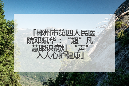 郴州市第四人民医院邓斌华：“超”凡慧眼识病灶 “声”入人心护健康