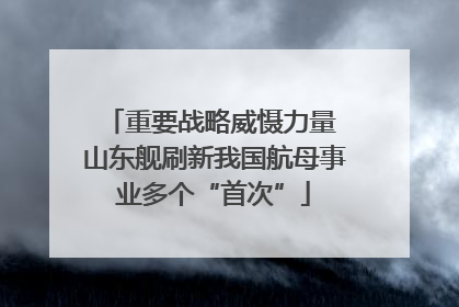 重要战略威慑力量 山东舰刷新我国航母事业多个“首次”