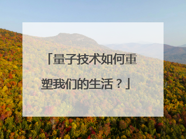 量子技术如何重塑我们的生活？
