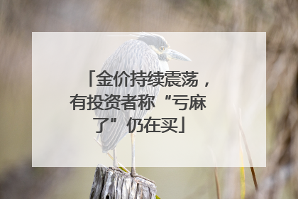 金价持续震荡，有投资者称“亏麻了”仍在买