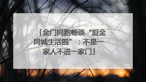 金门同胞畅谈“厦金同城生活圈”：不是一家人不进一家门