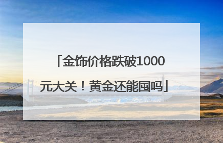 金饰价格跌破1000元大关！黄金还能囤吗