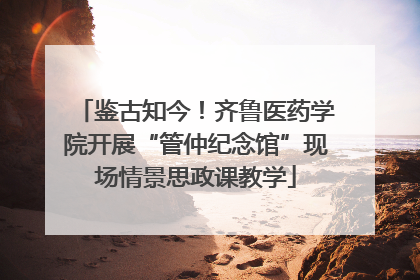 鉴古知今！齐鲁医药学院开展“管仲纪念馆”现场情景思政课教学