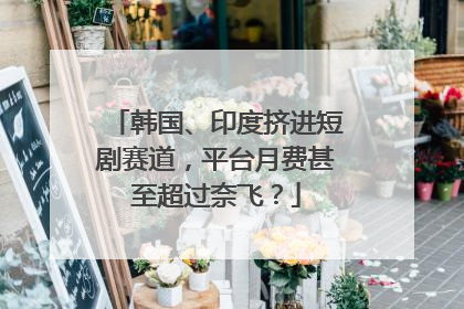 韩国、印度挤进短剧赛道，平台月费甚至超过奈飞？
