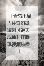 青岛出品古装奇幻微短剧《逆天成仙》在腾讯视频热播