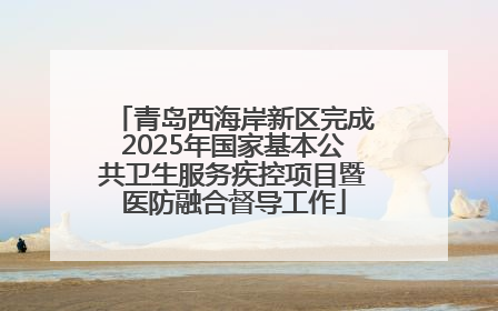 青岛西海岸新区完成2025年国家基本公共卫生服务疾控项目暨医防融合督导工作