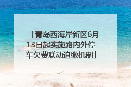 青岛西海岸新区6月13日起实施路内外停车欠费联动追缴机制