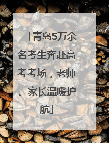 青岛5万余名考生奔赴高考考场，老师、家长温暖护航