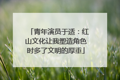 青年演员于适：红山文化让我塑造角色时多了文明的厚重