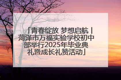青春绽放 梦想启航丨菏泽市万福实验学校初中部举行2025年毕业典礼暨成长礼赞活动