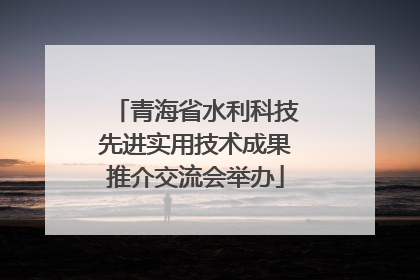 青海省水利科技先进实用技术成果推介交流会举办