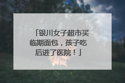 银川女子超市买临期面包，孩子吃后进了医院！