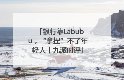 银行靠Labubu，“拿捏”不了年轻人丨九派时评