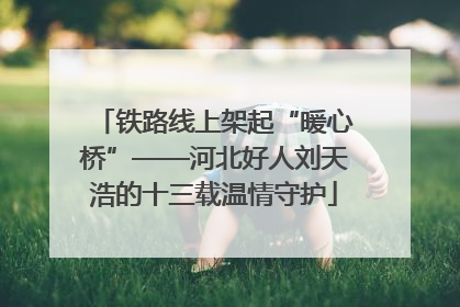 铁路线上架起“暖心桥”——河北好人刘天浩的十三载温情守护