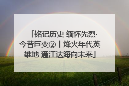 铭记历史 缅怀先烈·今昔巨变②丨烽火年代英雄地 通江达海向未来