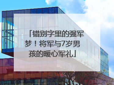 错别字里的强军梦！将军与7岁男孩的暖心军礼