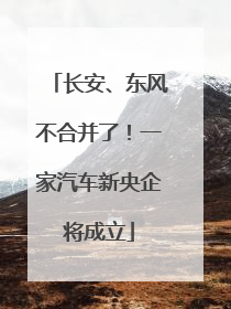 长安、东风不合并了！一家汽车新央企将成立