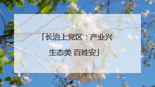 长治上党区：产业兴 生态美 百姓安