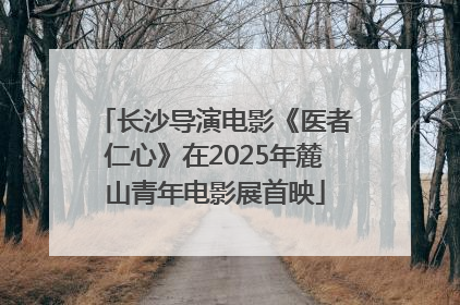 长沙导演电影《医者仁心》在2025年麓山青年电影展首映