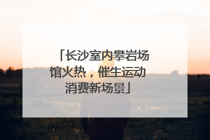 长沙室内攀岩场馆火热，催生运动消费新场景