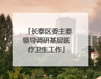 长泰区委主要领导调研基层医疗卫生工作