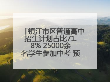 镇江市区普通高中招生计划占比71.8% 25000余名学生参加中考 预计25日公布成绩