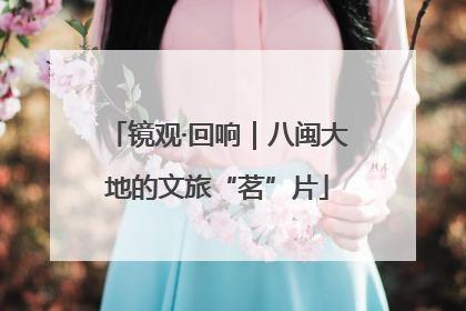 镜观·回响｜八闽大地的文旅“茗”片